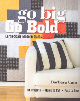 GO BIG GO BOLD LARGE SCALE MODERN QUILTS by Barbara Cain